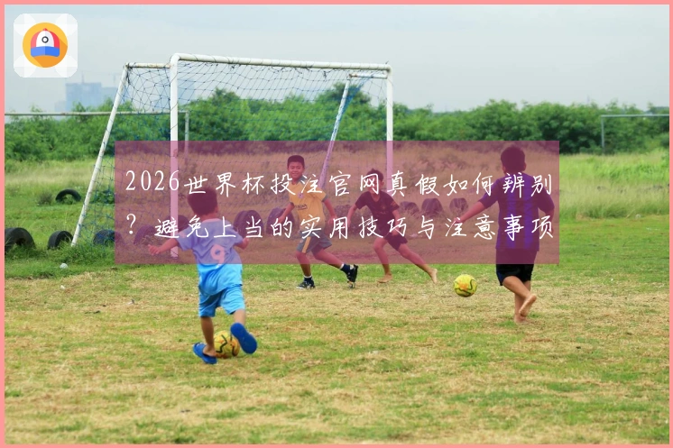 2026世界杯投注官网真假如何辨别？避免上当的实用技巧与注意事项