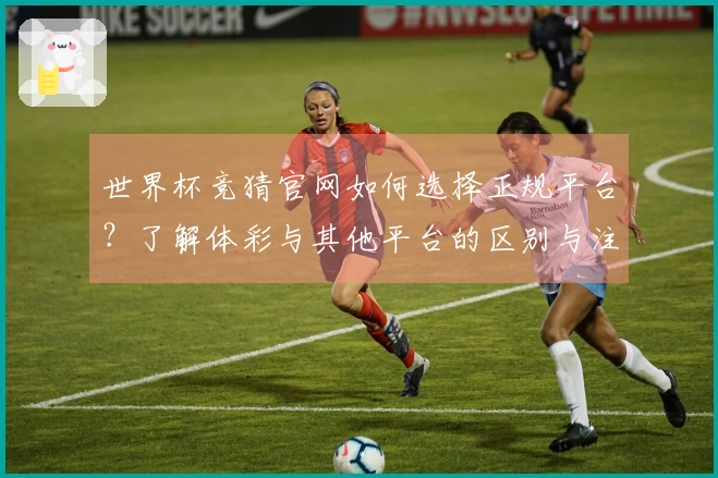 世界杯竞猜官网如何选择正规平台？了解体彩与其他平台的区别与注意事项