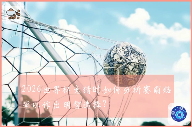 2026世界杯竞猜时如何分析赛前赔率以作出明智选择？